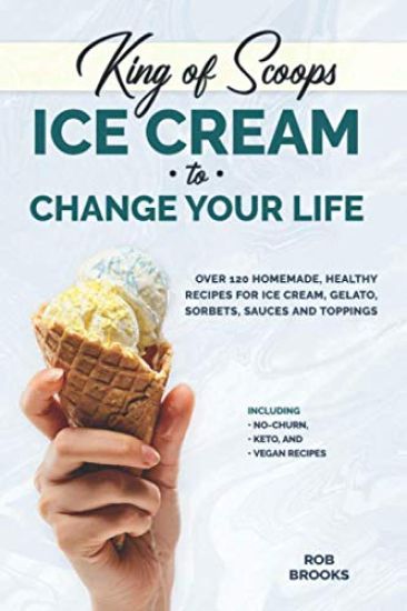 King of Scoops - Ice Cream to Change Your Life: Over 120 Healthy, Homemade Recipes for Ice Cream, Gelato, Sorbets, Sauces and Toppings. Including no-c