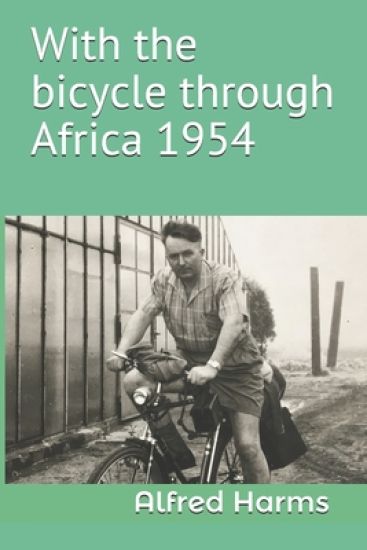 With the bicycle through Africa 1954: The travel story of Alfred Harms, the apparently first person to cross from South Africa to Sudan alone on a bic