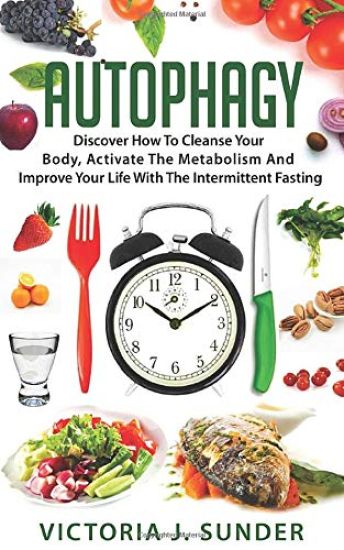 Autophagy: Discover How To Cleanse Your Body, Activate The Metabolism And Improve Your Life With The Intermittent Fasting
