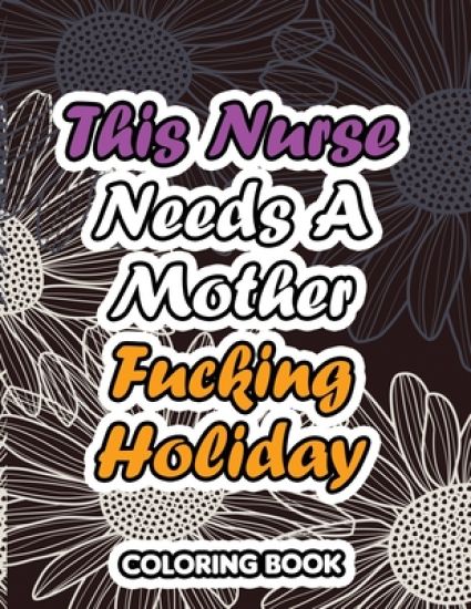 This Nurse Needs a Mother Fucking Holiday: A Sweary Words Adults Coloring for Nurse Relaxation and Art Therapy, Antistress Color Therapy, Clean Swear