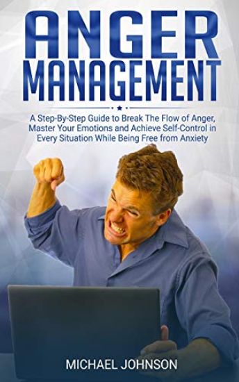 Anger Management: A Step-By-Step Guide to Break The Flow of Anger, Master Your Emotions and Achieve Self-Control in Every Situation Whil