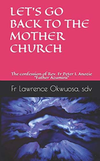 Let's Go Back to the Mother Church: The confession of Rev. Fr Peter I. Anozie "Father Azumini"