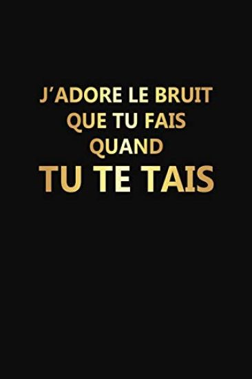 J'adore Le Bruit Que Tu Fais Quand Tu Te Tais: Cadeau Rigolo Pas Cher