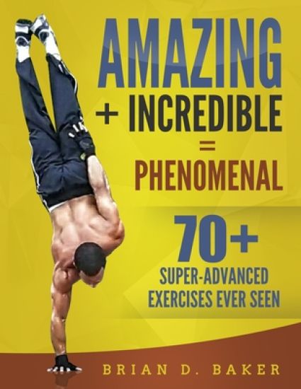 Amazing + Incredible = Phenomenal: 70+ Super-Advanced Exercises Ever Seen