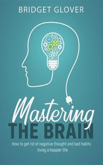 Mastering The Brain: How to get rid of negative thoughts and bad habits living a happier life