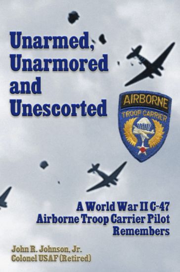 Unarmed, Unarmored and Unescorted: A World War 2 C-47 Airborne Troop Carrier Pilot Remembers