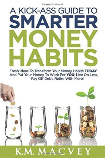 A Kick-Ass Guide to Smarter Money Habits: Fresh ideas to transform your money habits TODAY and put your money to work for YOU; live on less, pay off d