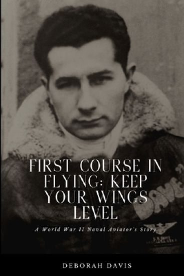 First Course In Flying: Keep Your Wings Level: A World War II Naval Aviator's Story