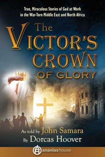 The Victor's Crown of Glory: True, Miraculous Stories of God at Work in the War-Torn Middle East and North Africa