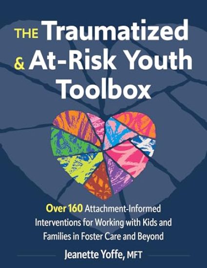 The Traumatized and At-Risk Youth Toolbox: Over 160 Attachment-Informed Interventions for Working with Kids and Families in Foster Care and Beyond