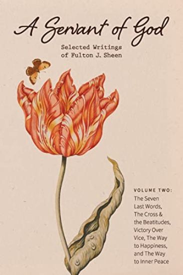 A Servant of God: Selected Writings of Fulton J. Sheen: Volume Two: The Seven Last Words, The Cross & the Beatitudes, Victory Over Vice, The Way to Ha