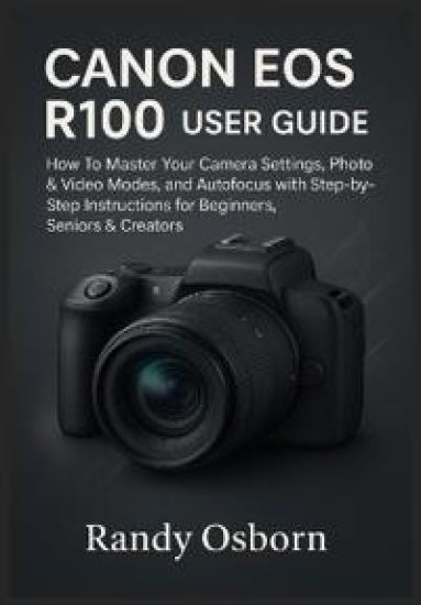 Canon EOS R100 User Guide: How To Master Your Camera Settings, Photo & Video Modes, and Autofocus with Step-by-Step Instructions for Beginners, Senior