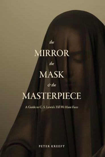 The Mirror, the Mask, and the Masterpiece: A Guide to C. S. Lewis's "Till We Have Faces"
