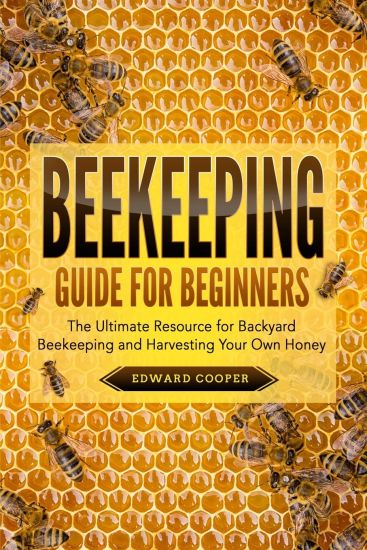 Beekeeping Guide for Beginners: The Ultimate Resource for Backyard Beekeeping and Harvesting Your Own Honey