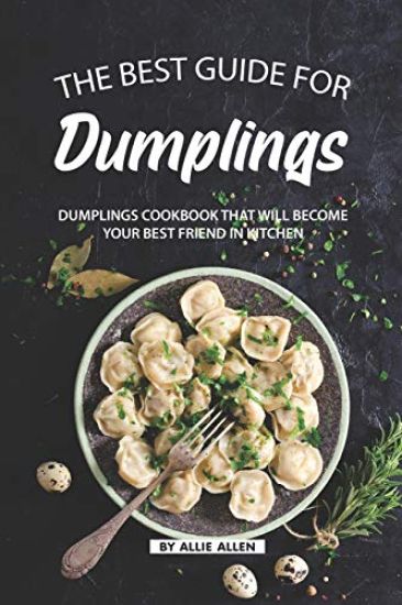 The Best Guide for Dumplings: Dumplings Cookbook That Will Become Your Best Friend in Kitchen