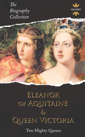 Eleanor of Aquitaine & Queen Victoria: Two Mighty Queens. The Biography Collection