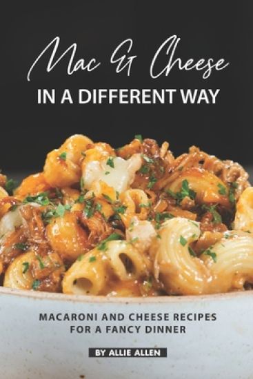 Mac & Cheese in A Different Way: Macaroni and Cheese Recipes for a Fancy Dinner