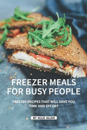 Freezer Meals for Busy People: Freezer Recipes That Will Save You Time and Effort