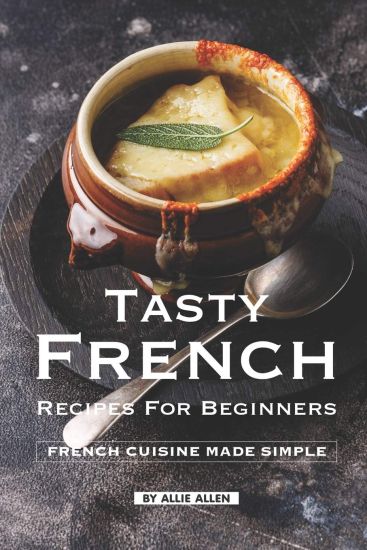 Tasty French Recipes for Beginners: French Cuisine Made Simple