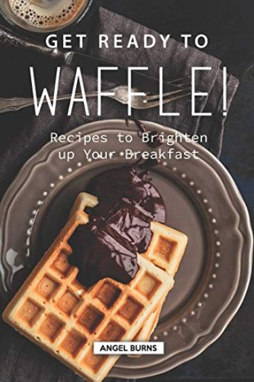 Get Ready to Waffle!: Recipes to Brighten up Your Breakfast
