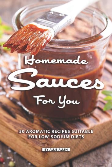 Homemade Sauces for You: 50 Aromatic Recipes Suitable for Low-Sodium Diets