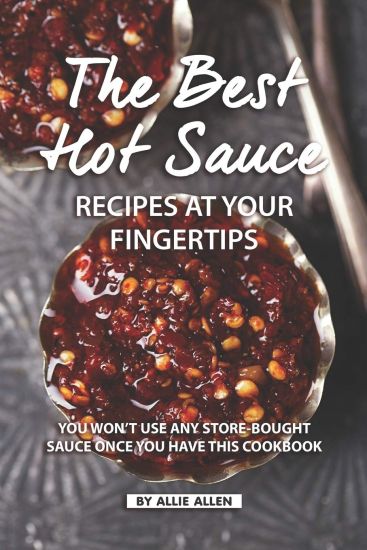 The Best Hot Sauce Recipes at Your Fingertips: You won't use Any Store-Bought Sauce Once You Have This Cookbook