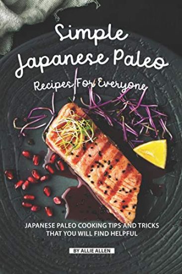 Simple Japanese Paleo Recipes for Everyone: Japanese Paleo Cooking Tips and Tricks That You Will Find Helpful