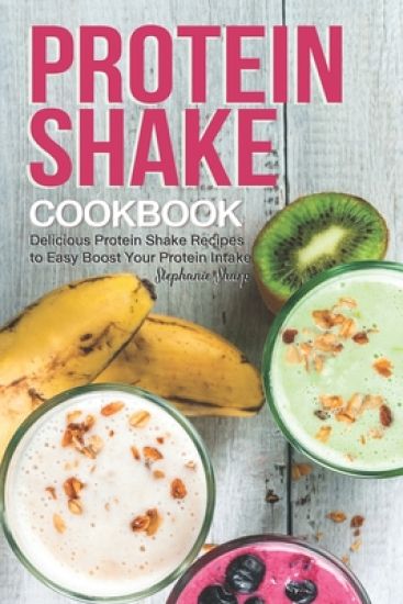 Protein Shake Cookbook: Delicious Protein Shake Recipes to Easy Boost Your Protein Intake