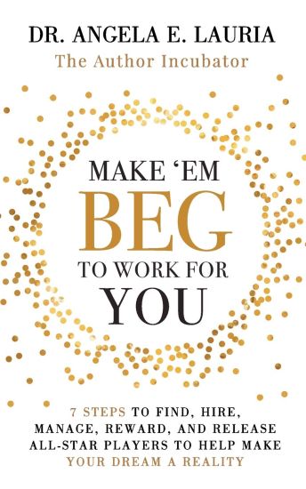 Make 'Em Beg To Work For You: 7 Steps to Find, Hire, Manage, Reward, and Release All-Star Players to Help Make Your Dream a Reality