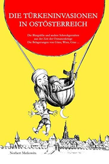 Die Türkeninvasionen in Ostösterreich: Die Blutgräfin und andere Schreckgestalten aus der Zeit der Osmanenkriege Die Belagerungen von Güns, Wien, Graz