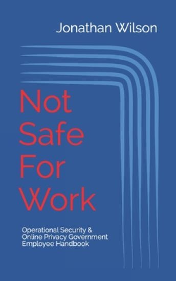 Not Safe For Work: Operational Security & Online Privacy: Government Employee Handbook