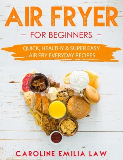 Air Fryer For Beginners: Quick, Healthy & Super Easy Air Fry Everyday Recipes