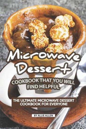 Microwave Dessert Cookbook That You Will Find Helpful: The Ultimate Microwave Dessert Cookbook for Everyone