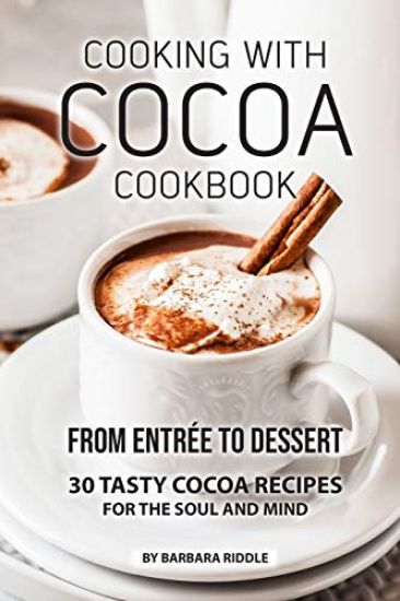 Cooking with Cocoa Cookbook: From Entrée to Dessert 30 Tasty Cocoa Recipes for the Soul and Mind