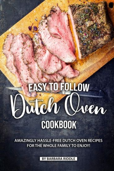 Easy to Follow Dutch Oven Cookbook: Amazingly Hassle-Free Dutch Oven Recipes for the Whole Family to Enjoy!