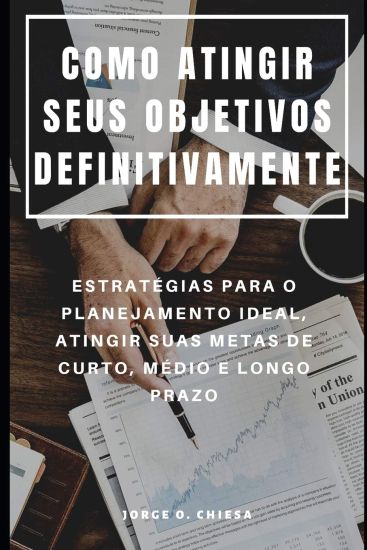 Como Atingir Seus Objetivos Definitivamente: Estratégias Para O Planejamento Ideal, Atingir Suas Metas de Curto, Médio E Longo Prazo