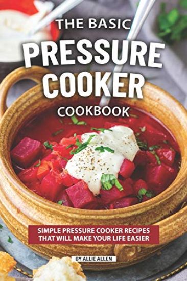 The Basic Pressure Cooker Cookbook: Simple Pressure Cooker Recipes That Will Make Your Life Easier