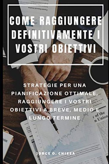 Come Raggiungere Definitivamente I Vostri Obiettivi: Strategie Per Una Pianificazione Ottimale, Raggiungere I Vostri Obiettivi a Breve, Medio E Lungo