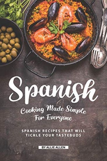 Spanish Cooking Made Simple for Everyone: Spanish Recipes That Will Tickle Your Tastebuds