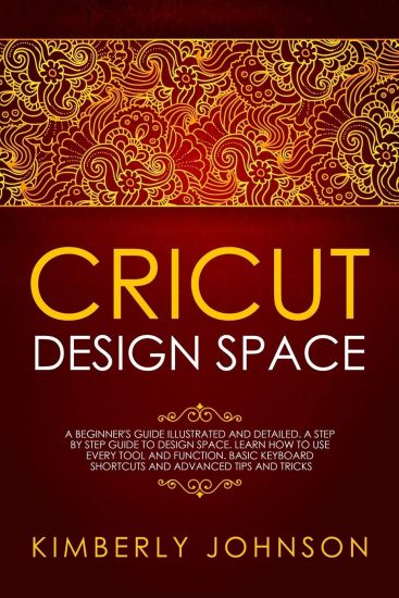Cricut Design Space: A Beginner's Guide Illustrated and Detailed. A Step by Step Guide to Design Space and Use every Tool and Function. Bas