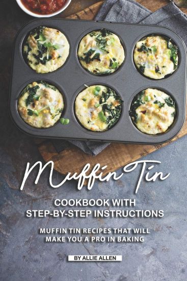 Muffin Tin Cookbook with Step-By-Step Instructions: Muffin Tin Recipes That Will Make You A Pro in Baking