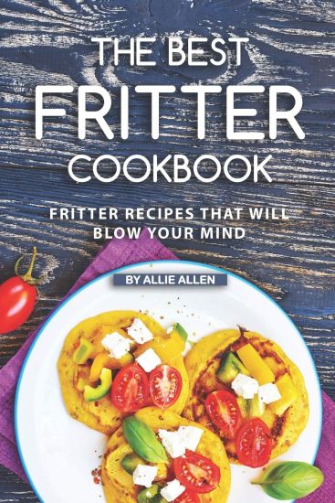 The Best Fritter Cookbook: Fritter Recipes That Will Blow Your Mind