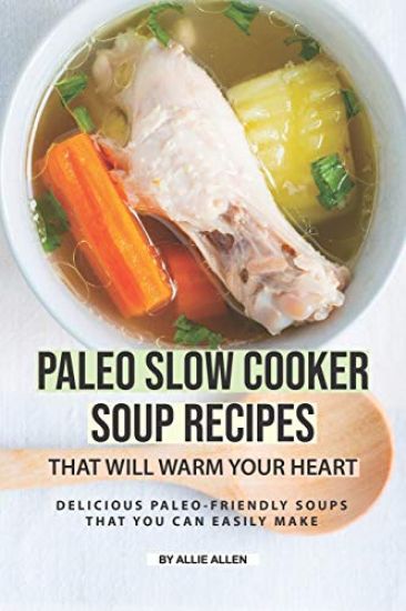 Paleo Slow Cooker Soup Recipes That Will Warm Your Heart: Delicious Paleo-friendly Soups That You Can Easily Make