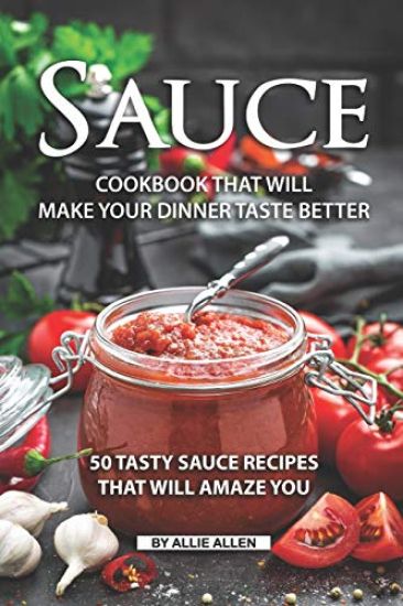 Sauce Cookbook That Will Make Your Dinner Taste Better: 50 tasty Sauce Recipes That Will Amaze You