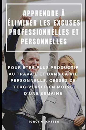Apprendre À Éliminer Les Excuses Professionnelles Et Personnelles: Pour Être Plus Productif Au Travail Et Dans La Vie Personnelle, Cessez de Tergivers