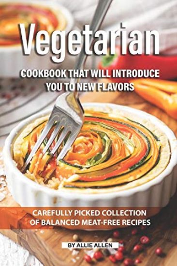 Vegetarian Cookbook that will Introduce You to New Flavors: Carefully Picked Collection of Balanced Meat-Free Recipes
