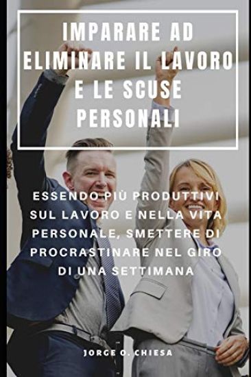 Imparare Ad Eliminare Il Lavoro E Le Scuse Personali: Essendo Più Produttivi Sul Lavoro E Nella Vita Personale, Smettere Di Procrastinare Nel Giro Di