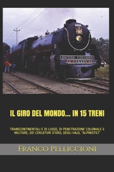 Il Giro del Mondo... in 15 Treni: Transcontinentali E Di Lusso, Di Penetrazione Coloniale E Militare, Dei Cercatori d'Oro, Degli Hajji, "alpinistici"