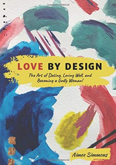 Love by Design: The Art of Dating, Loving Well, and Becoming a Godly Woman!