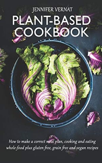 Plant-Based Cookbook: How to make a correct meal plan, cooking and eating whole-food plus gluten free, grain free and vegan recipes